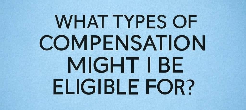 WHAT TYPES OF COMPENSATION MIGHT I BE ELIGIBLE FOR